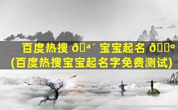 百度热搜 🪴 宝宝起名 🐺 (百度热搜宝宝起名字免费测试)